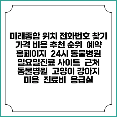 미래종합 위치 전화번호 찾기 | 가격 비용 추천 순위 | 예약 홈페이지 | 24시 동물병원 일요일진료 사이트 | 근처 동물병원 | 고양이 강아지 미용 | 진료비 | 응급실