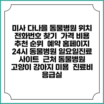 미사 다나을 동물병원 위치 전화번호 찾기 | 가격 비용 추천 순위 | 예약 홈페이지 | 24시 동물병원 일요일진료 사이트 | 근처 동물병원 | 고양이 강아지 미용 | 진료비 | 응급실