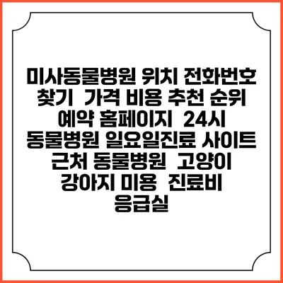 미사동물병원 위치 전화번호 찾기 | 가격 비용 추천 순위 | 예약 홈페이지 | 24시 동물병원 일요일진료 사이트 | 근처 동물병원 | 고양이 강아지 미용 | 진료비 | 응급실