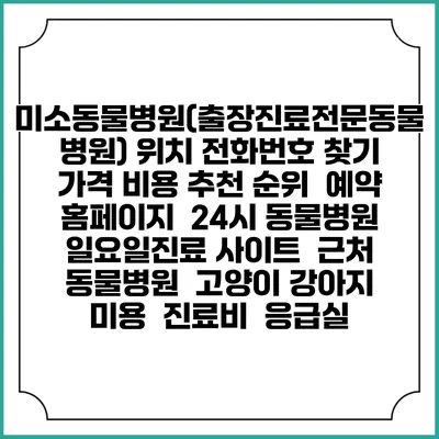 미소동물병원(출장진료전문동물병원) 위치 전화번호 찾기 | 가격 비용 추천 순위 | 예약 홈페이지 | 24시 동물병원 일요일진료 사이트 | 근처 동물병원 | 고양이 강아지 미용 | 진료비 | 응급실