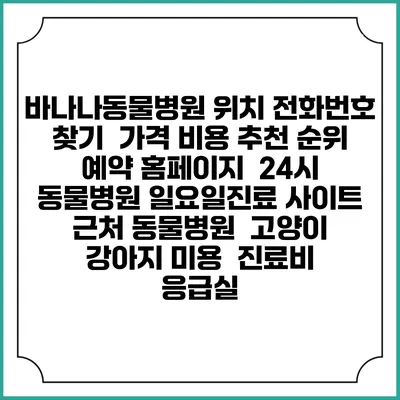 바나나동물병원 위치 전화번호 찾기 | 가격 비용 추천 순위 | 예약 홈페이지 | 24시 동물병원 일요일진료 사이트 | 근처 동물병원 | 고양이 강아지 미용 | 진료비 | 응급실