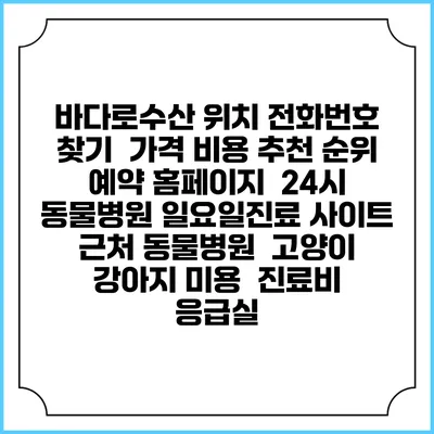 바다로수산 위치 전화번호 찾기 | 가격 비용 추천 순위 | 예약 홈페이지 | 24시 동물병원 일요일진료 사이트 | 근처 동물병원 | 고양이 강아지 미용 | 진료비 | 응급실