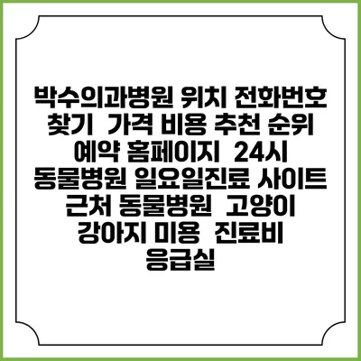 박수의과병원 위치 전화번호 찾기 | 가격 비용 추천 순위 | 예약 홈페이지 | 24시 동물병원 일요일진료 사이트 | 근처 동물병원 | 고양이 강아지 미용 | 진료비 | 응급실