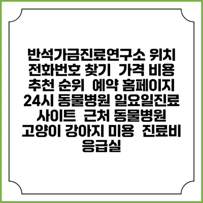 반석가금진료연구소 위치 전화번호 찾기 | 가격 비용 추천 순위 | 예약 홈페이지 | 24시 동물병원 일요일진료 사이트 | 근처 동물병원 | 고양이 강아지 미용 | 진료비 | 응급실
