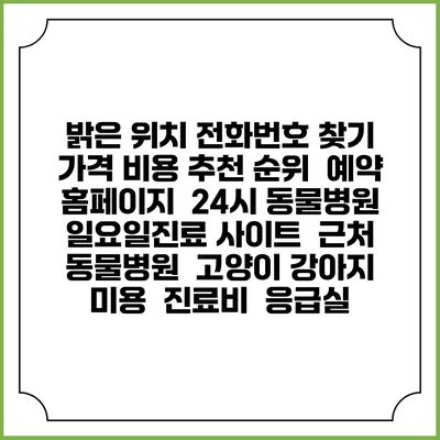 밝은 위치 전화번호 찾기 | 가격 비용 추천 순위 | 예약 홈페이지 | 24시 동물병원 일요일진료 사이트 | 근처 동물병원 | 고양이 강아지 미용 | 진료비 | 응급실