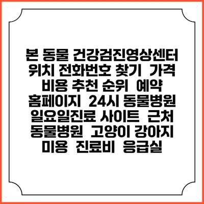 본 동물 건강검진영상센터 위치 전화번호 찾기 | 가격 비용 추천 순위 | 예약 홈페이지 | 24시 동물병원 일요일진료 사이트 | 근처 동물병원 | 고양이 강아지 미용 | 진료비 | 응급실