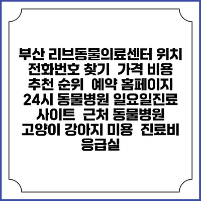 부산 리브동물의료센터 위치 전화번호 찾기 | 가격 비용 추천 순위 | 예약 홈페이지 | 24시 동물병원 일요일진료 사이트 | 근처 동물병원 | 고양이 강아지 미용 | 진료비 | 응급실