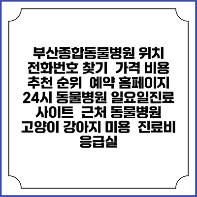 부산종합동물병원 위치 전화번호 찾기 | 가격 비용 추천 순위 | 예약 홈페이지 | 24시 동물병원 일요일진료 사이트 | 근처 동물병원 | 고양이 강아지 미용 | 진료비 | 응급실