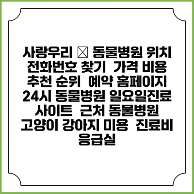 사랑우리 愛 동물병원 위치 전화번호 찾기 | 가격 비용 추천 순위 | 예약 홈페이지 | 24시 동물병원 일요일진료 사이트 | 근처 동물병원 | 고양이 강아지 미용 | 진료비 | 응급실