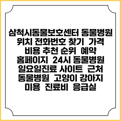 삼척시동물보호센터 동물병원 위치 전화번호 찾기 | 가격 비용 추천 순위 | 예약 홈페이지 | 24시 동물병원 일요일진료 사이트 | 근처 동물병원 | 고양이 강아지 미용 | 진료비 | 응급실