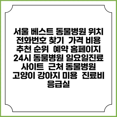 서울 베스트 동물병원 위치 전화번호 찾기 | 가격 비용 추천 순위 | 예약 홈페이지 | 24시 동물병원 일요일진료 사이트 | 근처 동물병원 | 고양이 강아지 미용 | 진료비 | 응급실