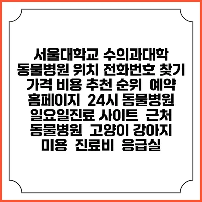 서울대학교 수의과대학 동물병원 위치 전화번호 찾기 | 가격 비용 추천 순위 | 예약 홈페이지 | 24시 동물병원 일요일진료 사이트 | 근처 동물병원 | 고양이 강아지 미용 | 진료비 | 응급실