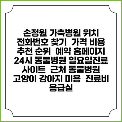손정원 가축병원 위치 전화번호 찾기 | 가격 비용 추천 순위 | 예약 홈페이지 | 24시 동물병원 일요일진료 사이트 | 근처 동물병원 | 고양이 강아지 미용 | 진료비 | 응급실