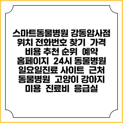 스마트동물병원 강동암사점 위치 전화번호 찾기 | 가격 비용 추천 순위 | 예약 홈페이지 | 24시 동물병원 일요일진료 사이트 | 근처 동물병원 | 고양이 강아지 미용 | 진료비 | 응급실