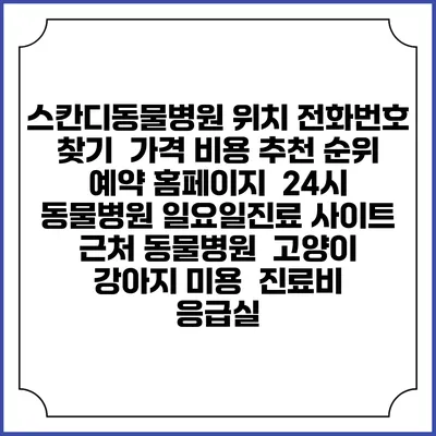 스칸디동물병원 위치 전화번호 찾기 | 가격 비용 추천 순위 | 예약 홈페이지 | 24시 동물병원 일요일진료 사이트 | 근처 동물병원 | 고양이 강아지 미용 | 진료비 | 응급실