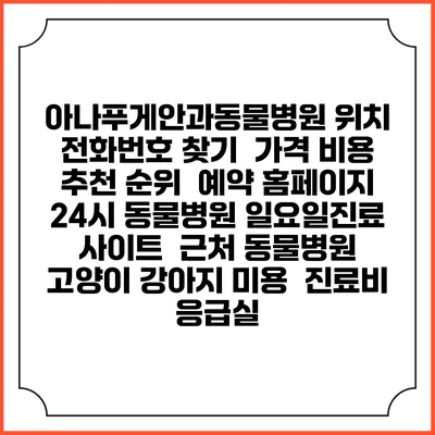 아나푸게안과동물병원 위치 전화번호 찾기 | 가격 비용 추천 순위 | 예약 홈페이지 | 24시 동물병원 일요일진료 사이트 | 근처 동물병원 | 고양이 강아지 미용 | 진료비 | 응급실