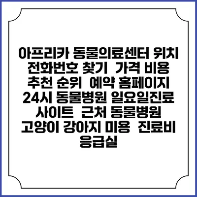 아프리카 동물의료센터 위치 전화번호 찾기 | 가격 비용 추천 순위 | 예약 홈페이지 | 24시 동물병원 일요일진료 사이트 | 근처 동물병원 | 고양이 강아지 미용 | 진료비 | 응급실