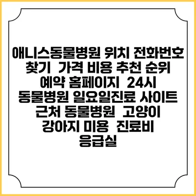 애니스동물병원 위치 전화번호 찾기 | 가격 비용 추천 순위 | 예약 홈페이지 | 24시 동물병원 일요일진료 사이트 | 근처 동물병원 | 고양이 강아지 미용 | 진료비 | 응급실
