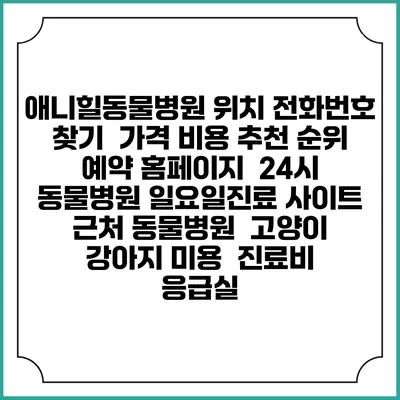 애니힐동물병원 위치 전화번호 찾기 | 가격 비용 추천 순위 | 예약 홈페이지 | 24시 동물병원 일요일진료 사이트 | 근처 동물병원 | 고양이 강아지 미용 | 진료비 | 응급실