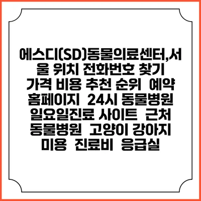 에스디(SD)동물의료센터,서울 위치 전화번호 찾기 | 가격 비용 추천 순위 | 예약 홈페이지 | 24시 동물병원 일요일진료 사이트 | 근처 동물병원 | 고양이 강아지 미용 | 진료비 | 응급실