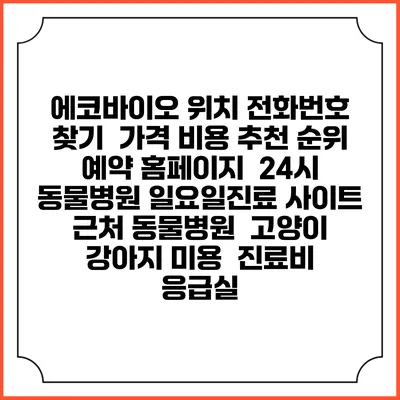 에코바이오 위치 전화번호 찾기 | 가격 비용 추천 순위 | 예약 홈페이지 | 24시 동물병원 일요일진료 사이트 | 근처 동물병원 | 고양이 강아지 미용 | 진료비 | 응급실