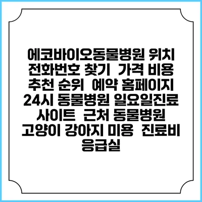 에코바이오동물병원 위치 전화번호 찾기 | 가격 비용 추천 순위 | 예약 홈페이지 | 24시 동물병원 일요일진료 사이트 | 근처 동물병원 | 고양이 강아지 미용 | 진료비 | 응급실