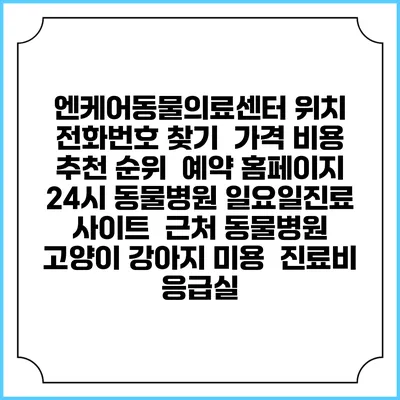 엔케어동물의료센터 위치 전화번호 찾기 | 가격 비용 추천 순위 | 예약 홈페이지 | 24시 동물병원 일요일진료 사이트 | 근처 동물병원 | 고양이 강아지 미용 | 진료비 | 응급실