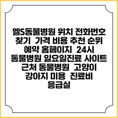 엘S동물병원 위치 전화번호 찾기 | 가격 비용 추천 순위 | 예약 홈페이지 | 24시 동물병원 일요일진료 사이트 | 근처 동물병원 | 고양이 강아지 미용 | 진료비 | 응급실