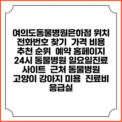 여의도동물병원은하점 위치 전화번호 찾기 | 가격 비용 추천 순위 | 예약 홈페이지 | 24시 동물병원 일요일진료 사이트 | 근처 동물병원 | 고양이 강아지 미용 | 진료비 | 응급실