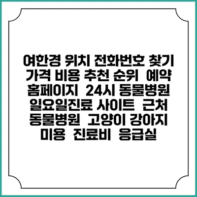 여한경 위치 전화번호 찾기 | 가격 비용 추천 순위 | 예약 홈페이지 | 24시 동물병원 일요일진료 사이트 | 근처 동물병원 | 고양이 강아지 미용 | 진료비 | 응급실