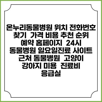 온누리동물병원 위치 전화번호 찾기 | 가격 비용 추천 순위 | 예약 홈페이지 | 24시 동물병원 일요일진료 사이트 | 근처 동물병원 | 고양이 강아지 미용 | 진료비 | 응급실