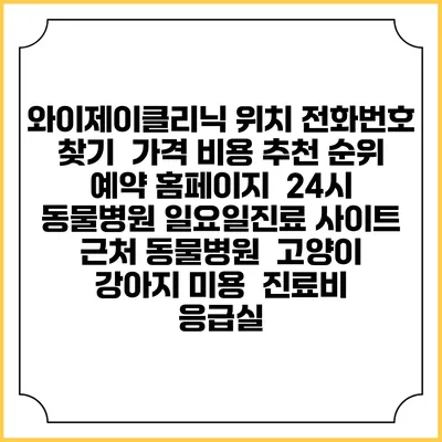 와이제이클리닉 위치 전화번호 찾기 | 가격 비용 추천 순위 | 예약 홈페이지 | 24시 동물병원 일요일진료 사이트 | 근처 동물병원 | 고양이 강아지 미용 | 진료비 | 응급실