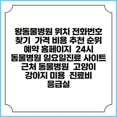 왕동물병원 위치 전화번호 찾기 | 가격 비용 추천 순위 | 예약 홈페이지 | 24시 동물병원 일요일진료 사이트 | 근처 동물병원 | 고양이 강아지 미용 | 진료비 | 응급실