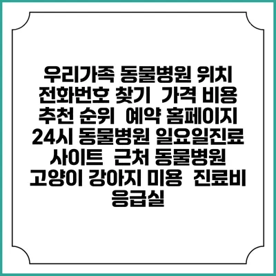 우리가족 동물병원 위치 전화번호 찾기 | 가격 비용 추천 순위 | 예약 홈페이지 | 24시 동물병원 일요일진료 사이트 | 근처 동물병원 | 고양이 강아지 미용 | 진료비 | 응급실