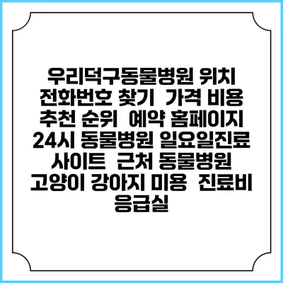 우리덕구동물병원 위치 전화번호 찾기 | 가격 비용 추천 순위 | 예약 홈페이지 | 24시 동물병원 일요일진료 사이트 | 근처 동물병원 | 고양이 강아지 미용 | 진료비 | 응급실
