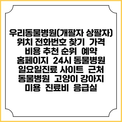 우리동물병원(개팔자 상팔자) 위치 전화번호 찾기 | 가격 비용 추천 순위 | 예약 홈페이지 | 24시 동물병원 일요일진료 사이트 | 근처 동물병원 | 고양이 강아지 미용 | 진료비 | 응급실
