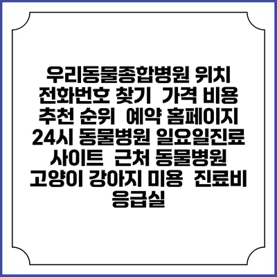 우리동물종합병원 위치 전화번호 찾기 | 가격 비용 추천 순위 | 예약 홈페이지 | 24시 동물병원 일요일진료 사이트 | 근처 동물병원 | 고양이 강아지 미용 | 진료비 | 응급실