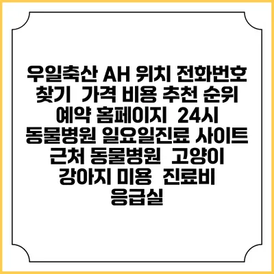 우일축산 AH 위치 전화번호 찾기 | 가격 비용 추천 순위 | 예약 홈페이지 | 24시 동물병원 일요일진료 사이트 | 근처 동물병원 | 고양이 강아지 미용 | 진료비 | 응급실