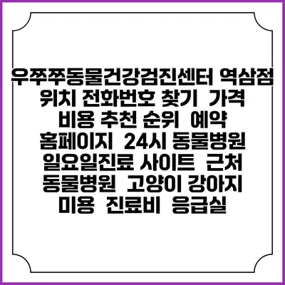 우쭈쭈동물건강검진센터 역삼점 위치 전화번호 찾기 | 가격 비용 추천 순위 | 예약 홈페이지 | 24시 동물병원 일요일진료 사이트 | 근처 동물병원 | 고양이 강아지 미용 | 진료비 | 응급실