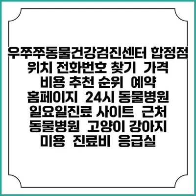 우쭈쭈동물건강검진센터 합정점 위치 전화번호 찾기 | 가격 비용 추천 순위 | 예약 홈페이지 | 24시 동물병원 일요일진료 사이트 | 근처 동물병원 | 고양이 강아지 미용 | 진료비 | 응급실