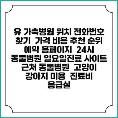 유 가축병원 위치 전화번호 찾기 | 가격 비용 추천 순위 | 예약 홈페이지 | 24시 동물병원 일요일진료 사이트 | 근처 동물병원 | 고양이 강아지 미용 | 진료비 | 응급실