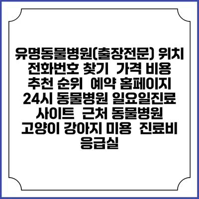 유명동물병원(출장전문) 위치 전화번호 찾기 | 가격 비용 추천 순위 | 예약 홈페이지 | 24시 동물병원 일요일진료 사이트 | 근처 동물병원 | 고양이 강아지 미용 | 진료비 | 응급실