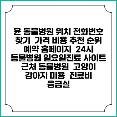 윤 동물병원 위치 전화번호 찾기 | 가격 비용 추천 순위 | 예약 홈페이지 | 24시 동물병원 일요일진료 사이트 | 근처 동물병원 | 고양이 강아지 미용 | 진료비 | 응급실