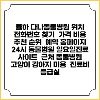 율하 다나동물병원 위치 전화번호 찾기 | 가격 비용 추천 순위 | 예약 홈페이지 | 24시 동물병원 일요일진료 사이트 | 근처 동물병원 | 고양이 강아지 미용 | 진료비 | 응급실
