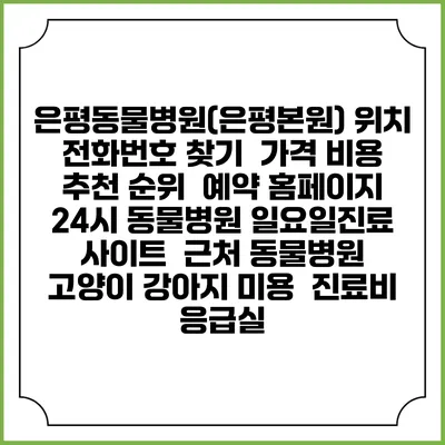 은평동물병원(은평본원) 위치 전화번호 찾기 | 가격 비용 추천 순위 | 예약 홈페이지 | 24시 동물병원 일요일진료 사이트 | 근처 동물병원 | 고양이 강아지 미용 | 진료비 | 응급실