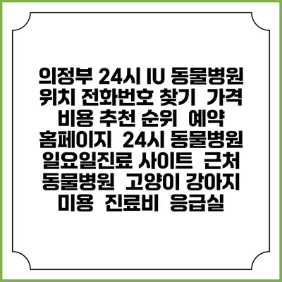 의정부 24시 IU 동물병원 위치 전화번호 찾기 | 가격 비용 추천 순위 | 예약 홈페이지 | 24시 동물병원 일요일진료 사이트 | 근처 동물병원 | 고양이 강아지 미용 | 진료비 | 응급실
