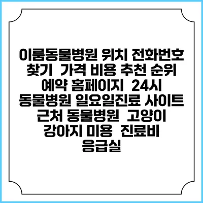 이룸동물병원 위치 전화번호 찾기 | 가격 비용 추천 순위 | 예약 홈페이지 | 24시 동물병원 일요일진료 사이트 | 근처 동물병원 | 고양이 강아지 미용 | 진료비 | 응급실