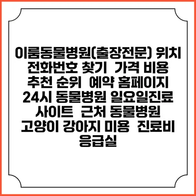 이룸동물병원(출장전문) 위치 전화번호 찾기 | 가격 비용 추천 순위 | 예약 홈페이지 | 24시 동물병원 일요일진료 사이트 | 근처 동물병원 | 고양이 강아지 미용 | 진료비 | 응급실