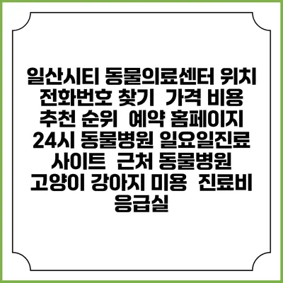 일산시티 동물의료센터 위치 전화번호 찾기 | 가격 비용 추천 순위 | 예약 홈페이지 | 24시 동물병원 일요일진료 사이트 | 근처 동물병원 | 고양이 강아지 미용 | 진료비 | 응급실