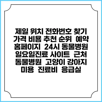 제일 위치 전화번호 찾기 | 가격 비용 추천 순위 | 예약 홈페이지 | 24시 동물병원 일요일진료 사이트 | 근처 동물병원 | 고양이 강아지 미용 | 진료비 | 응급실